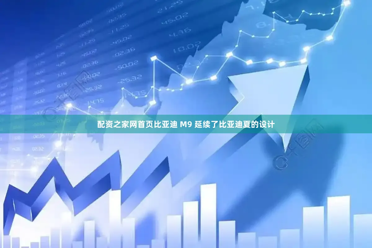 配资之家网首页比亚迪 M9 延续了比亚迪夏的设计