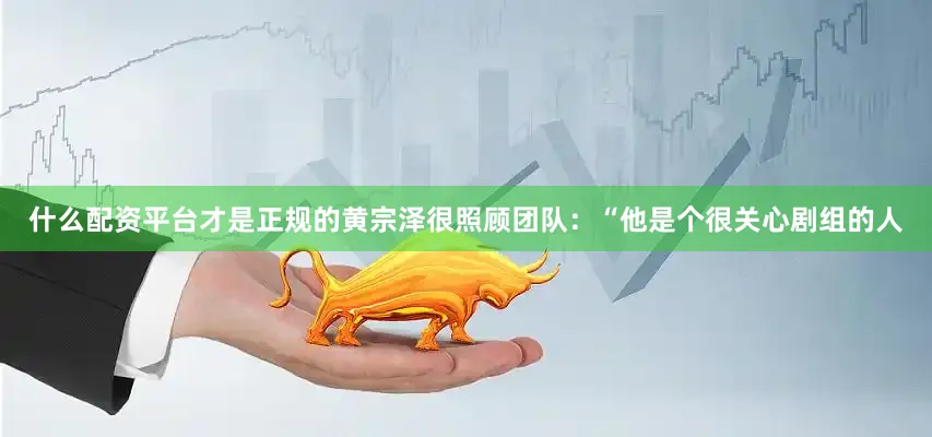 什么配资平台才是正规的黄宗泽很照顾团队：“他是个很关心剧组的人