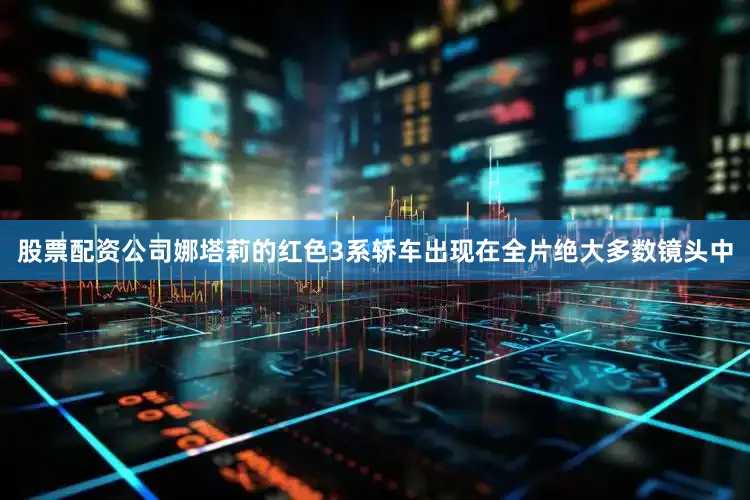 股票配资公司娜塔莉的红色3系轿车出现在全片绝大多数镜头中