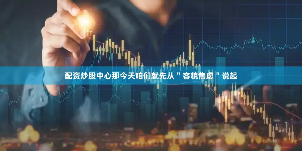 配资炒股中心那今天咱们就先从＂容貌焦虑＂说起