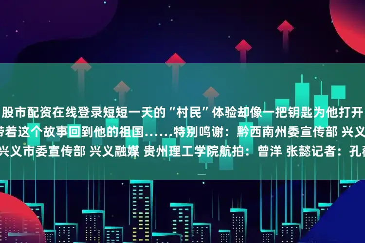 股市配资在线登录短短一天的“村民”体验却像一把钥匙为他打开看到这里乡村发展的大门他会带着这个故事回到他的祖国……特别鸣谢：黔西南州委宣传部 兴义市委宣传部 兴义融媒 贵州理工学院航拍：曾洋 张懿记者：孔薇 沈靳羽雄 范丹滢 欧阳静