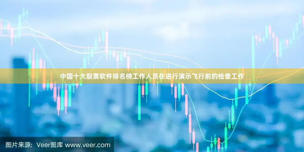 中国十大股票软件排名榜工作人员在进行演示飞行前的检查工作