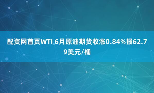 配资网首页WTI 6月原油期货收涨0.84%报62.79美元/桶