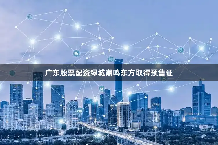 广东股票配资绿城潮鸣东方取得预售证