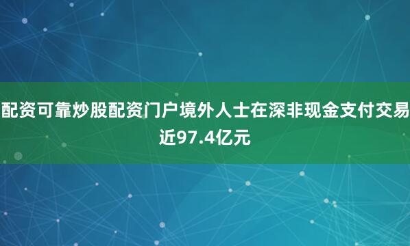 配资可靠炒股配资门户境外人士在深非现金支付交易近97.4亿元