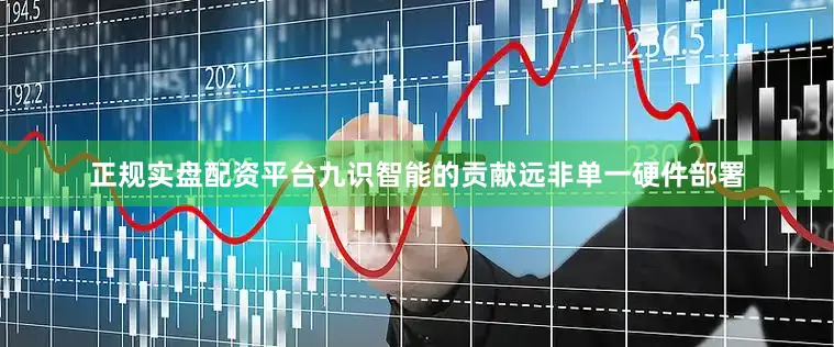 正规实盘配资平台九识智能的贡献远非单一硬件部署