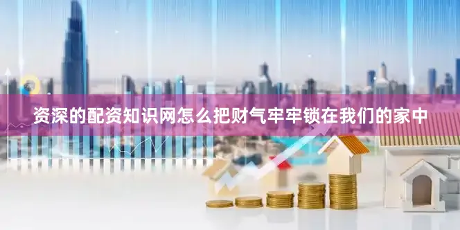 资深的配资知识网怎么把财气牢牢锁在我们的家中