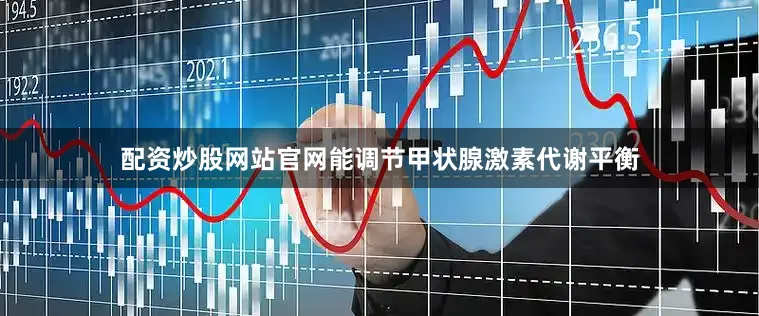 配资炒股网站官网能调节甲状腺激素代谢平衡