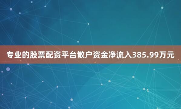 专业的股票配资平台散户资金净流入385.99万元
