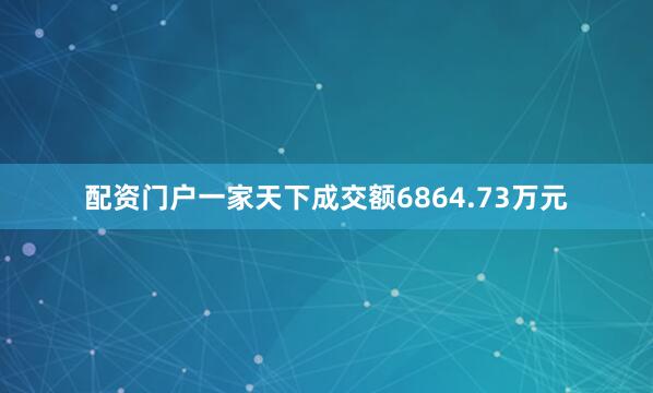 配资门户一家天下成交额6864.73万元