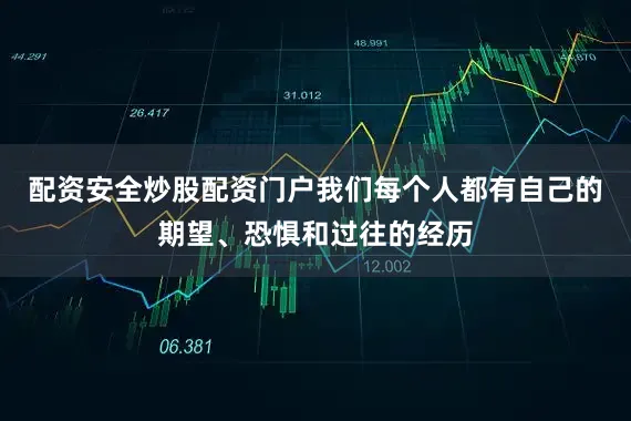 配资安全炒股配资门户我们每个人都有自己的期望、恐惧和过往的经历