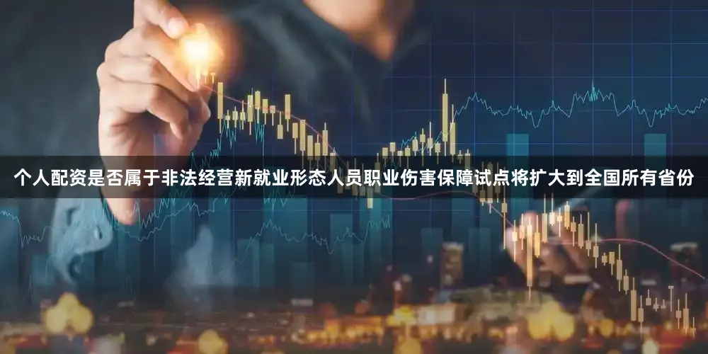 个人配资是否属于非法经营新就业形态人员职业伤害保障试点将扩大到全国所有省份