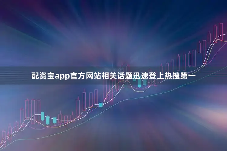 配资宝app官方网站相关话题迅速登上热搜第一