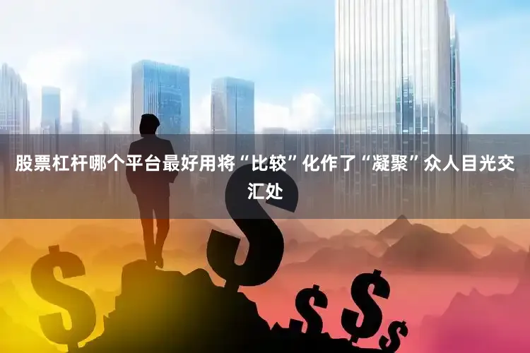 股票杠杆哪个平台最好用将“比较”化作了“凝聚”众人目光交汇处