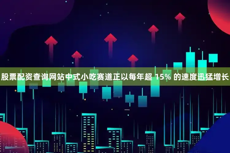 股票配资查询网站中式小吃赛道正以每年超 15% 的速度迅猛增长