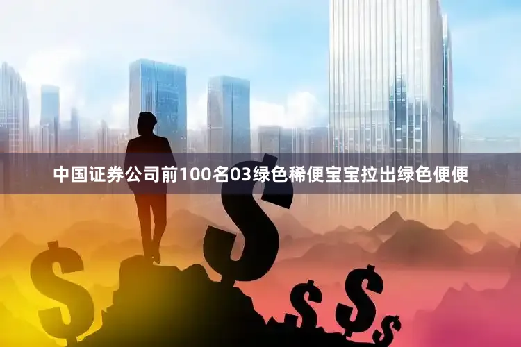 中国证券公司前100名03绿色稀便宝宝拉出绿色便便