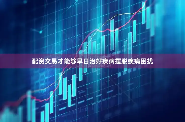 配资交易才能够早日治好疾病摆脱疾病困扰