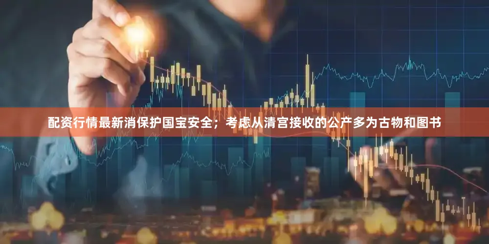 配资行情最新消保护国宝安全；考虑从清宫接收的公产多为古物和图书
