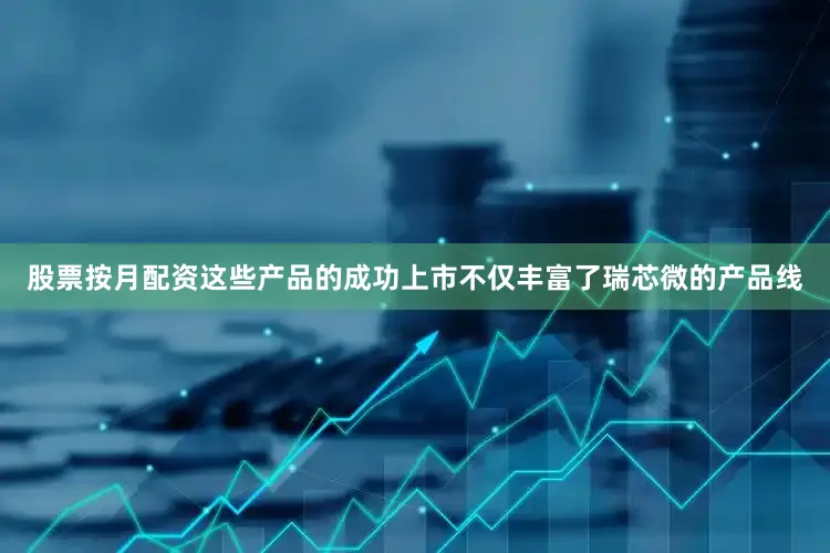 股票按月配资这些产品的成功上市不仅丰富了瑞芯微的产品线