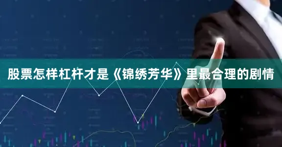 股票怎样杠杆才是《锦绣芳华》里最合理的剧情