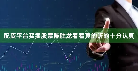 配资平台买卖股票陈胜龙看着真的听的十分认真