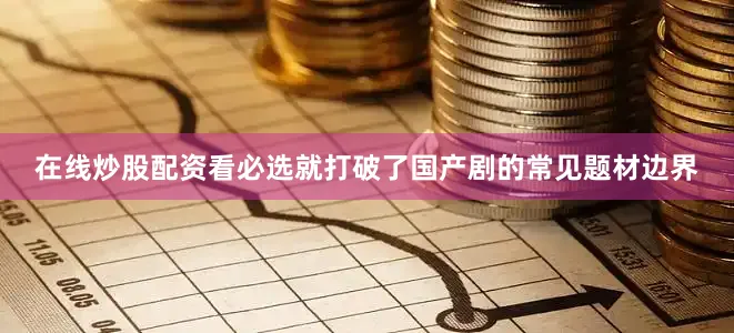 在线炒股配资看必选就打破了国产剧的常见题材边界