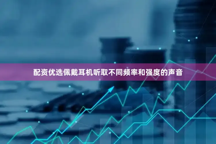 配资优选佩戴耳机听取不同频率和强度的声音