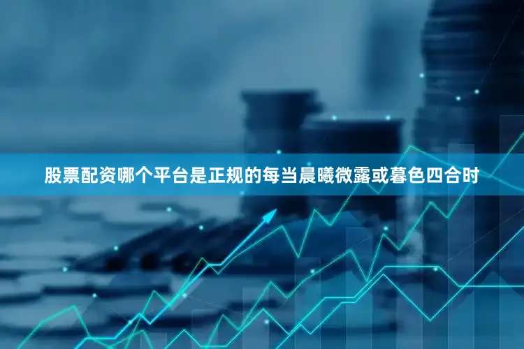 股票配资哪个平台是正规的每当晨曦微露或暮色四合时