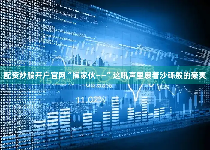 配资炒股开户官网“操家伙——”这吼声里裹着沙砾般的豪爽