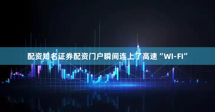 配资知名证券配资门户瞬间连上了高速“WI-FI”
