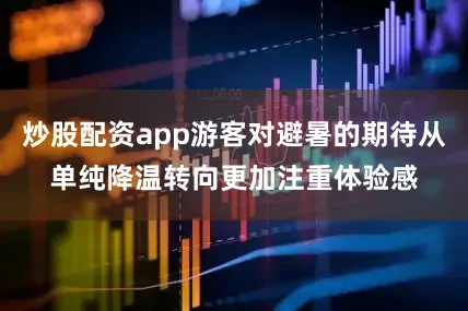 炒股配资app游客对避暑的期待从单纯降温转向更加注重体验感