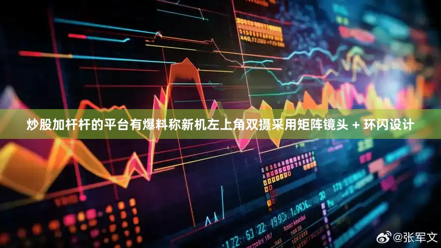 炒股加杆杆的平台有爆料称新机左上角双摄采用矩阵镜头 + 环闪设计