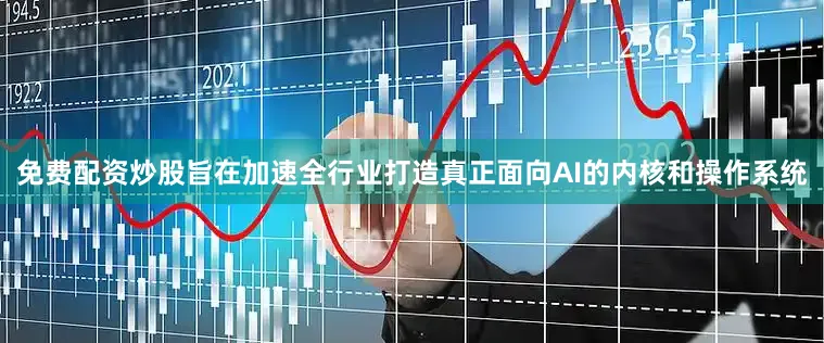 免费配资炒股旨在加速全行业打造真正面向AI的内核和操作系统