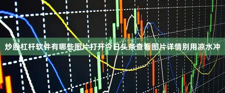 炒股杠杆软件有哪些图片打开今日头条查看图片详情别用凉水冲