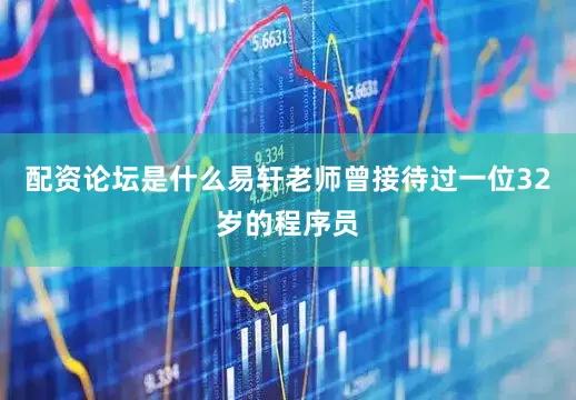 配资论坛是什么易轩老师曾接待过一位32岁的程序员