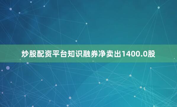 炒股配资平台知识融券净卖出1400.0股