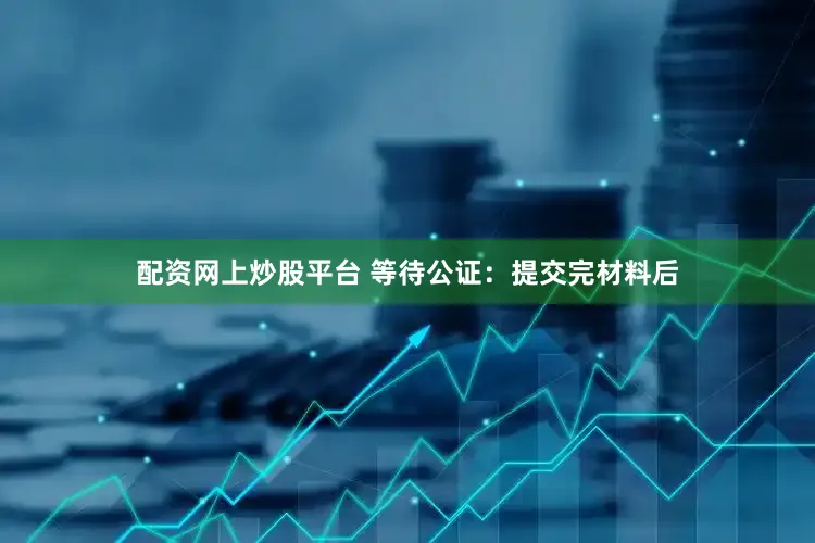 配资网上炒股平台 等待公证：提交完材料后