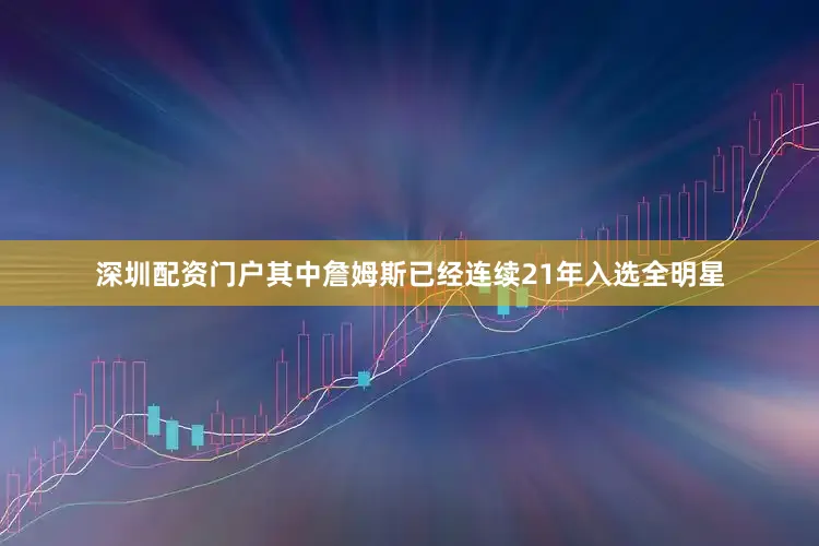 深圳配资门户其中詹姆斯已经连续21年入选全明星