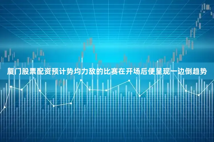 厦门股票配资预计势均力敌的比赛在开场后便呈现一边倒趋势