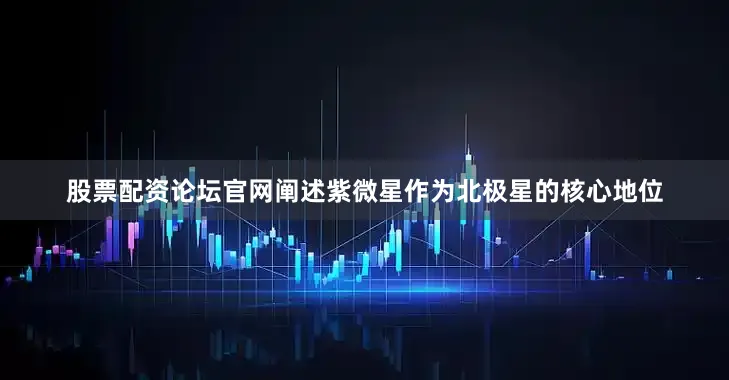 股票配资论坛官网阐述紫微星作为北极星的核心地位
