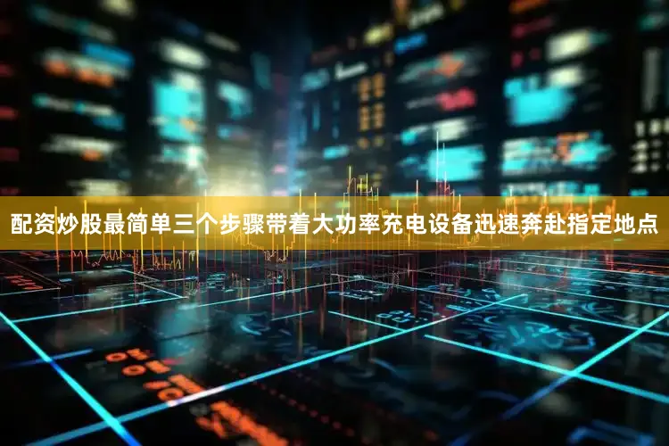 配资炒股最简单三个步骤带着大功率充电设备迅速奔赴指定地点