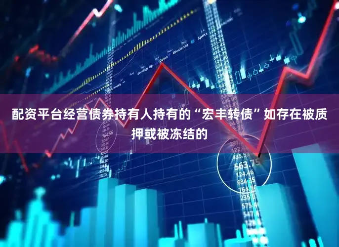 配资平台经营债券持有人持有的“宏丰转债”如存在被质押或被冻结的