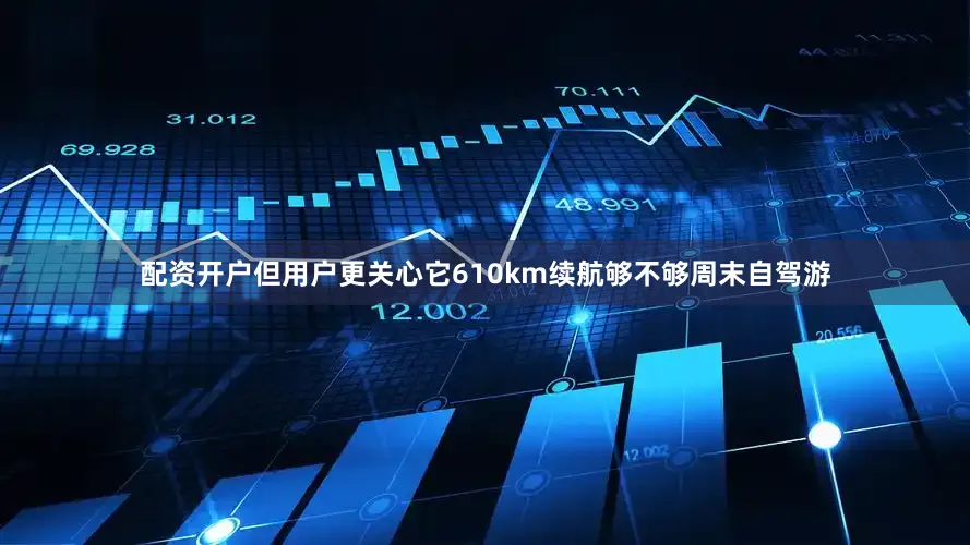 配资开户但用户更关心它610km续航够不够周末自驾游