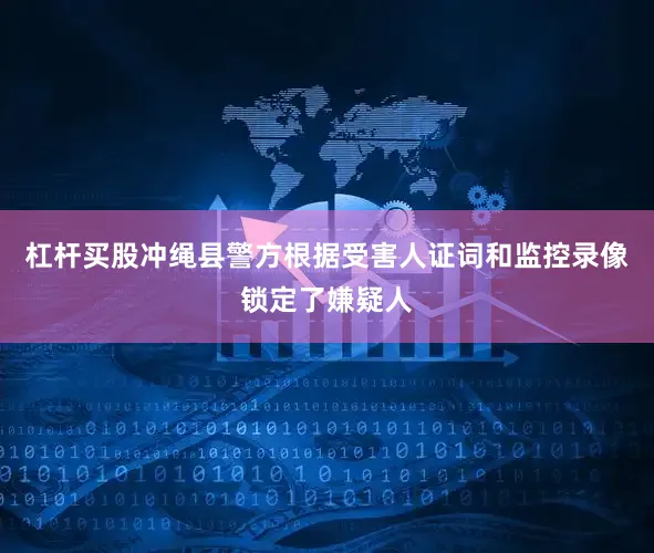 杠杆买股冲绳县警方根据受害人证词和监控录像锁定了嫌疑人
