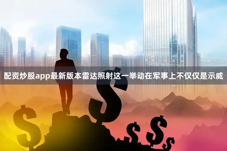 配资炒股app最新版本雷达照射这一举动在军事上不仅仅是示威